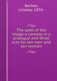 The spell of the image a comedy in a prologue and three acts for ten men and ten women