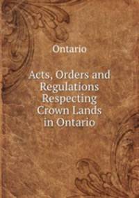 Acts, Orders and Regulations Respecting Crown Lands in Ontario