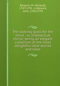 The looking-glass for the mind : or, Intellectual mirror, being an elegant collection of the most delightful little stories and tales