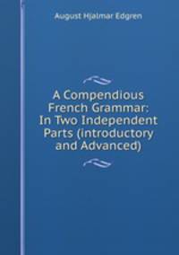 A Compendious French Grammar: In Two Independent Parts (introductory and Advanced)