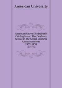 American University Bulletin Catalog Issue: The Graduate School in the Social Sciences Announcements. 1937-1938