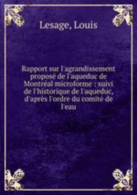 Rapport sur l`agrandissement propos de l`aqueduc de Montral microforme : suivi de l`historique de l`aqueduc, d`aprs l`ordre du comit de l`eau