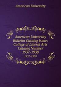 American University Bulletin Catalog Issue: College of Liberal Arts Catalog Number. 1937-1938