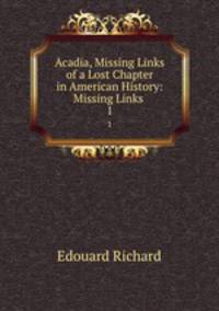 Acadia, Missing Links of a Lost Chapter in American History: Missing Links .. 1