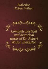 Complete poetical and historical works of Dr. Robert Wilson Blakeslee