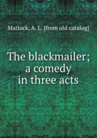 The blackmailer; a comedy in three acts