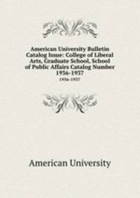 American University Bulletin Catalog Issue: College of Liberal Arts, Graduate School, School of Public Affairs Catalog Number. 1936-1937