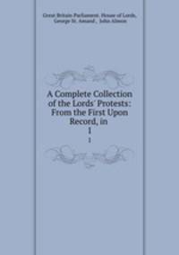 A Complete Collection of the Lords` Protests: From the First Upon Record, in .. 1