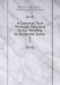 A Classical Tour Through Italy and Sicily: Tending to Illustrate Some .. 2