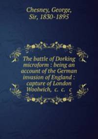 The battle of Dorking microform : being an account of the German invasion of England : capture of London & Woolwich, &c. &c. & c.