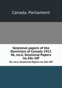 Sessional papers of the Dominion of Canada 1912. 46, no.6, Sessional Papers no.10c-10f