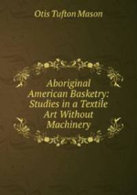Aboriginal American Basketry: Studies in a Textile Art Without Machinery