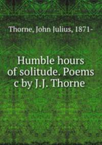 Humble hours of solitude. Poems c by J.J. Thorne
