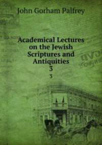 Academical Lectures on the Jewish Scriptures and Antiquities. 3