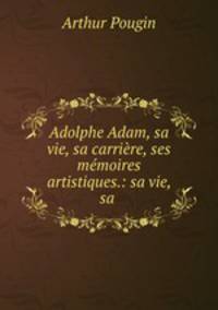 Adolphe Adam, sa vie, sa carrire, ses mmoires artistiques.: sa vie, sa .