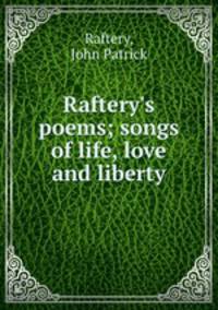 Raftery`s poems; songs of life, love and liberty