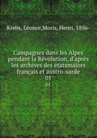Campagnes dans les Alpes pendant la Rvolution, d`aprs les archives des tatsmajors franais et austro-sarde. 01