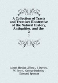 A Collection of Tracts and Treatises Illustrative of the Natural History, Antiquities, and the .. 2