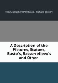 A Description of the Pictures, Statues, Busto`s, Basso-relievo`s, and Other .