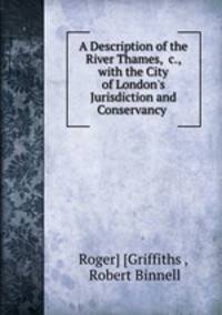 A Description of the River Thames, &c., with the City of London`s Jurisdiction and Conservancy .