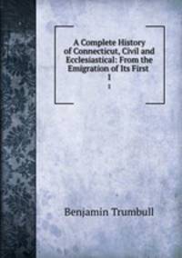 A Complete History of Connecticut, Civil and Ecclesiastical: From the Emigration of Its First .. 1