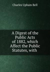 A Digest of the Public Acts of 1882, which Affect the Public Statutes, with .