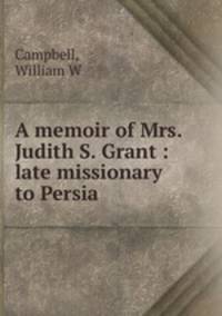 A memoir of Mrs. Judith S. Grant : late missionary to Persia