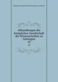 Abhandlungen der kniglichen Gesellschaft der Wissenschaften zu Gttingen. 18