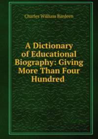 A Dictionary of Educational Biography: Giving More Than Four Hundred .