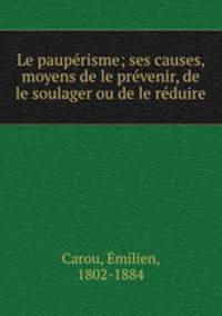 Le pauprisme; ses causes, moyens de le prvenir, de le soulager ou de le rduire