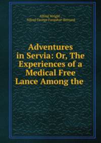 Adventures in Servia: Or, The Experiences of a Medical Free Lance Among the .