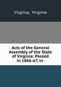 Acts of the General Assembly of the State of Virginia: Passed in 1866-67, in .