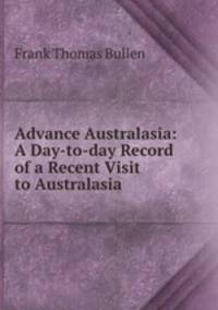 Advance Australasia: A Day-to-day Record of a Recent Visit to Australasia