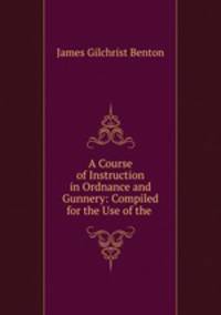 A Course of Instruction in Ordnance and Gunnery: Compiled for the Use of the .