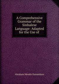 A Comprehensive Grammar of the Sinhalese Language: Adapted for the Use of .