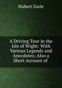 A Driving Tour in the Isle of Wight: With Various Legends and Anecdotes; Also a Short Account of .