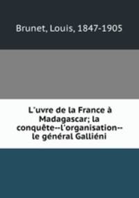 L`uvre de la France Madagascar; la conqute--l`organisation--le gnral Gallini