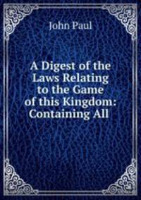 A Digest of the Laws Relating to the Game of this Kingdom: Containing All .