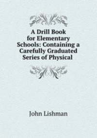 A Drill Book for Elementary Schools: Containing a Carefully Graduated Series of Physical .