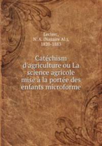 Catchism d`agriculture ou La science agricole mise la porte des enfants microforme