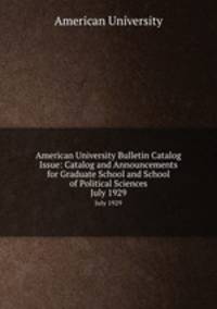 American University Bulletin Catalog Issue: Catalog and Announcements for Graduate School and School of Political Sciences. July 1929