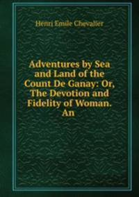 Adventures by Sea and Land of the Count De Ganay: Or, The Devotion and Fidelity of Woman. An .