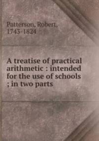 A treatise of practical arithmetic : intended for the use of schools ; in two parts