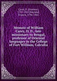 Memoir of William Carey, D, D., late missionary to Bengal, professor of Oriental languages in the College of Fort William, Calculta
