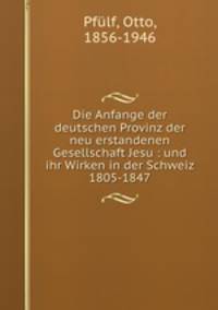 Die Anfange der deutschen Provinz der neu erstandenen Gesellschaft Jesu : und ihr Wirken in der Schweiz 1805-1847