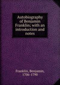 Autobiography of Benjamin Franklin; with an introduction and notes