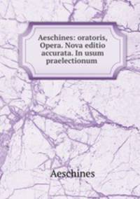 Aeschines: oratoris, Opera. Nova editio accurata. In usum praelectionum .