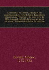 Arnoldiana, ou Sophie Arnould et ses contemporaines; recueil choisi d`anecdotes piquantes, de rparties et de bons mots de Mlle. Arnould; prcd d`une notice sur sa vie et sur l`Acadmie impriale de musique