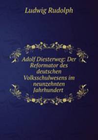 Adolf Diesterweg: Der Reformator des deutschen Volksschulwesens im neunzehnten Jahrhundert .