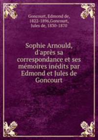 Sophie Arnould, d`aprs sa correspondance et ses mmoires indits par Edmond et Jules de Goncourt